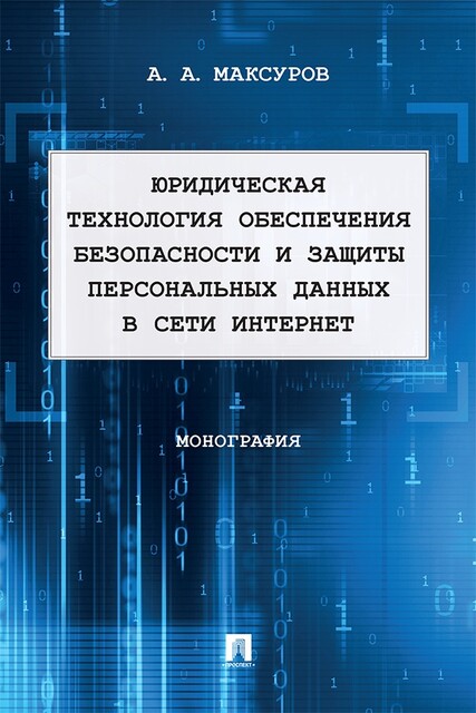 Юридическая технология обеспечения безопасности и защиты персональных данных в сети Интернет. Монография, А.А. Максуров