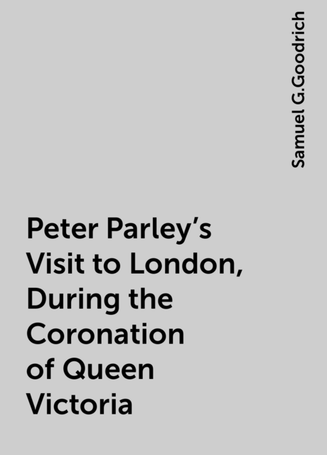 Peter Parley's Visit to London, During the Coronation of Queen Victoria
