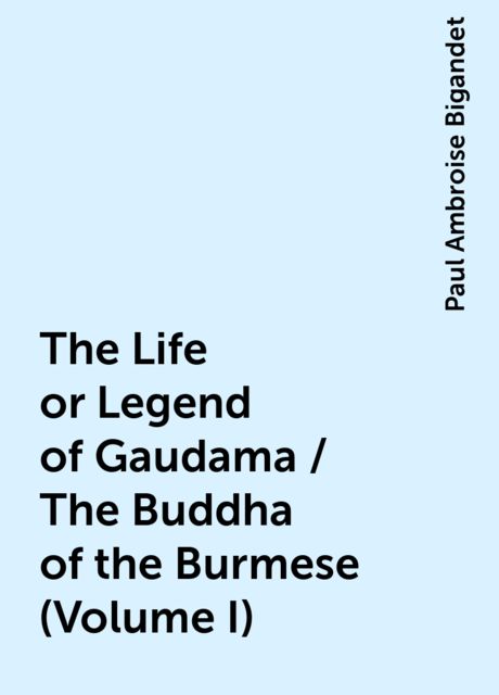 The Life or Legend of Gaudama / The Buddha of the Burmese (Volume I)