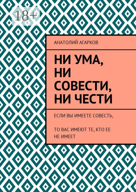 Ни ума, ни совести, ни чести. Если Вы имеете совесть, то Вас имеют те, кто ее не имеет