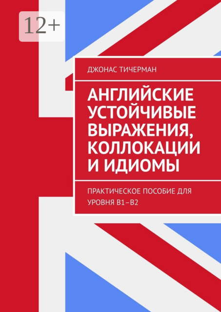 Английские устойчивые выражения, коллокации и идиомы. Практическое пособие для уровня B1–B2