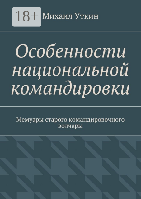 Особенности национальной командировки. Мемуары старого командировочного волчары