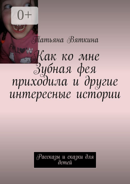 Как ко мне Зубная фея приходила и другие интересные истории. Рассказы и сказки для детей