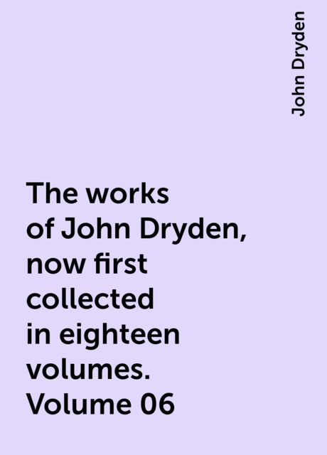 The works of John Dryden, now first collected in eighteen volumes. Volume 06