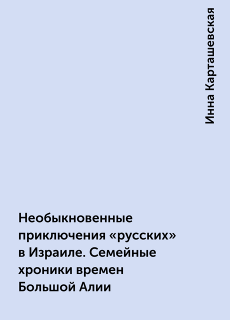 Необыкновенные приключения «русских» в Израиле. Семейные хроники времен Большой Алии