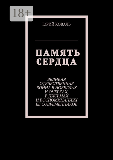 Память сердца. Великая Отечественная Война в новеллах и очерках, в письмах и воспоминаниях её современников, Юрий Коваль