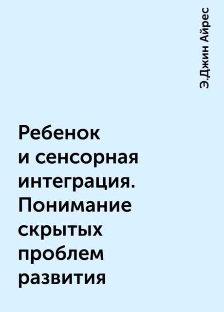 Ребенок и сенсорная интеграция. Понимание скрытых проблем развития