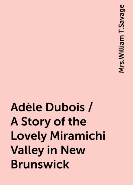 Adèle Dubois / A Story of the Lovely Miramichi Valley in New Brunswick