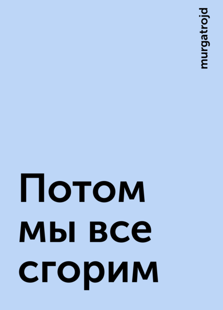 Потом мы все сгорим, murgatrojd