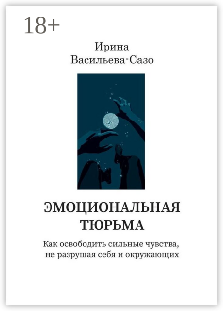 Эмоциональная тюрьма. Как освободить сильные чувства, не разрушая себя и окружающих, Ирина Васильева-Сазо