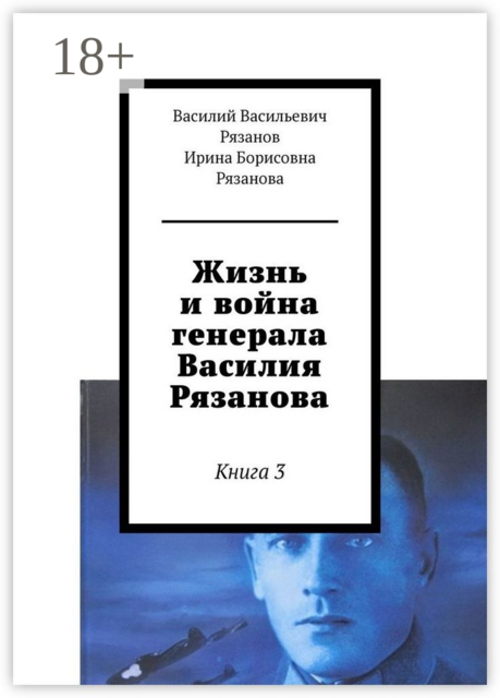 Жизнь и война генерала Василия Рязанова. Книга 3, Василий Рязанов, Ирина Рязанова