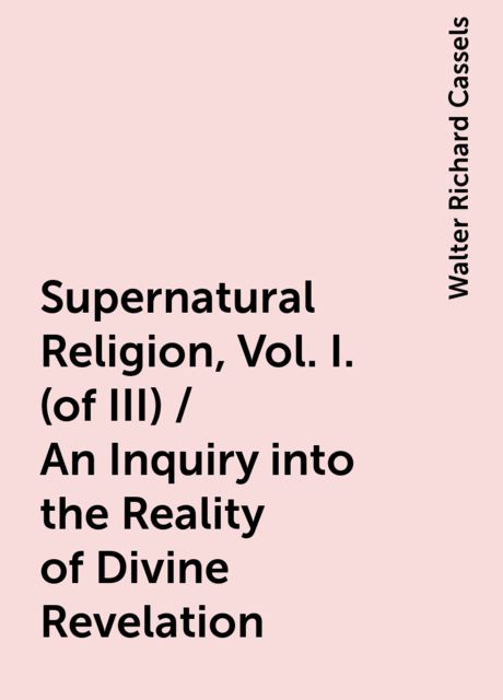 Supernatural Religion, Vol. I. (of III) / An Inquiry into the Reality of Divine Revelation