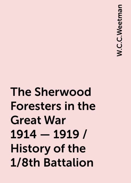 The Sherwood Foresters in the Great War 1914 - 1919 / History of the 1/8th Battalion