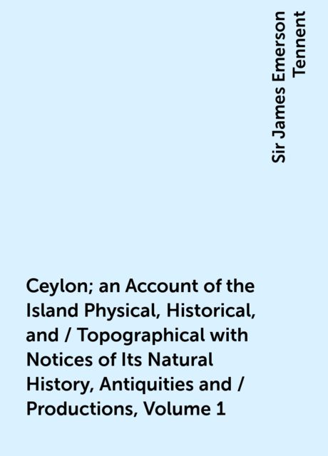 Ceylon; an Account of the Island Physical, Historical, and / Topographical with Notices of Its Natural History, Antiquities and / Productions, Volume 1