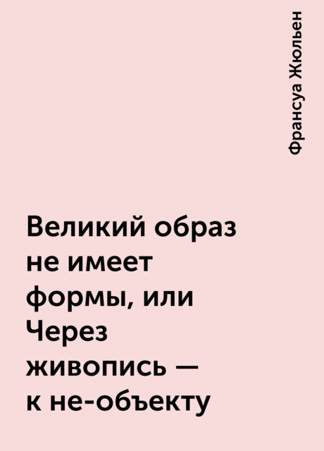 Великий образ не имеет формы, или Через живопись – к не-объекту