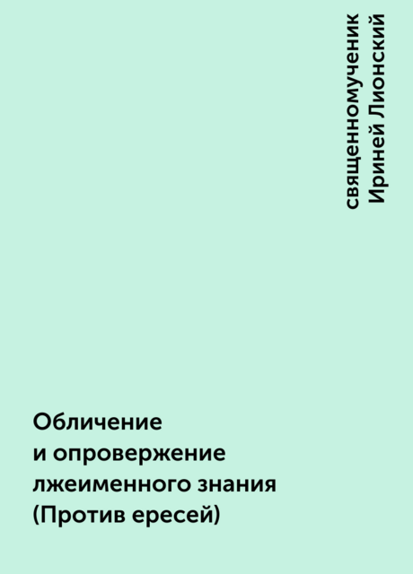 Обличение и опровержение лжеименного знания (Против ересей)