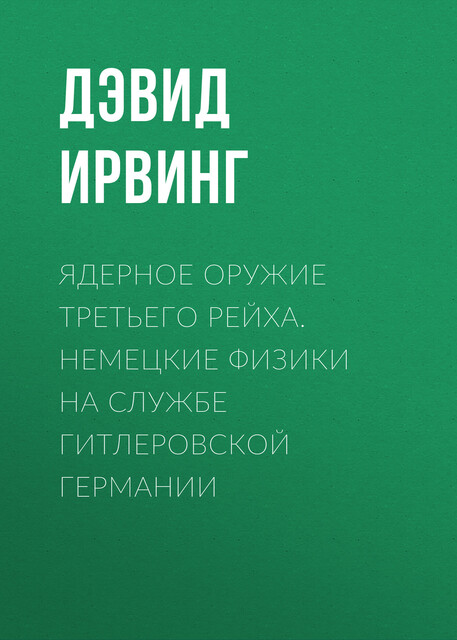 Ядерное оружие Третьего рейха. Немецкие физики на службе гитлеровской Германии, Дэвид Ирвинг