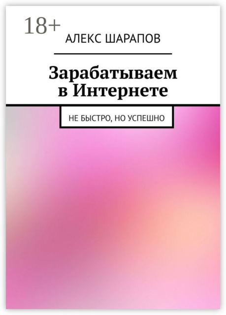Зарабатываем в Интернете. Не быстро, но успешно, Алекс Шарапов