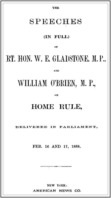 The Speeches (In Full) of the Rt. Hon. W. E. Gladstone, M.P., and William O'Brien, M.P., on Home Rule, Delivered in Parliament, Feb. 16 and 17, 1888