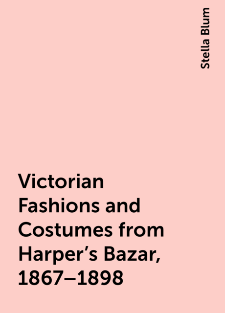 Victorian Fashions and Costumes from Harper's Bazar, 1867–1898