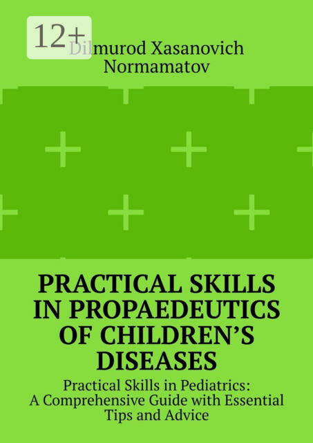 Practical Skills in Propaedeutics of Children’s Diseases. Practical Skills in Pediatrics: A Comprehensive Guide with Essential Tips and Advice, Dilmurod Xasanovich Normamatov