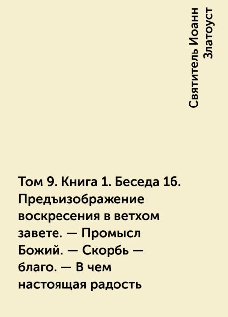 Том 9. Книга 1. Беседа 16. Предъизображение воскресения в ветхом завете. – Промысл Божий. – Скорбь – благо. – В чем настоящая радость
