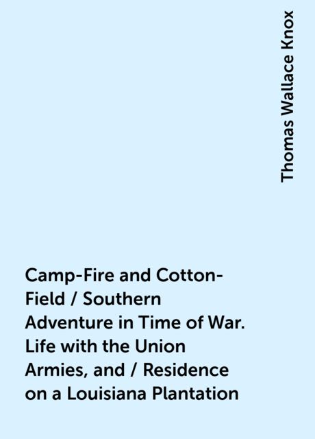 Camp-Fire and Cotton-Field / Southern Adventure in Time of War. Life with the Union Armies, and / Residence on a Louisiana Plantation