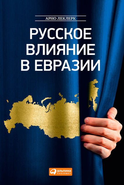 Русское влияние в Евразии: Геополитическая история от становления государства до времен Путина, Арно Леклерк