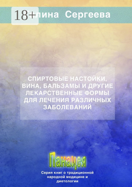 Спиртовые настойки, вина, бальзамы и другие лекарственные формы для лечения различных заболеваний, Галина Сергеева