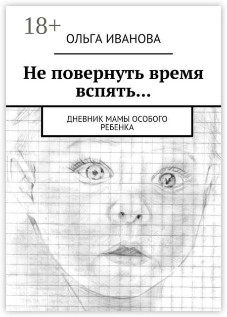 Не повернуть время вспять.... Дневник мамы особого ребенка, Ольга Иванова