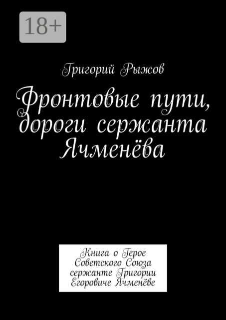 Фронтовые пути, дороги сержанта Ячменёва. Книга о Герое Советского Союза сержанте Григории Егоровиче Ячменёве