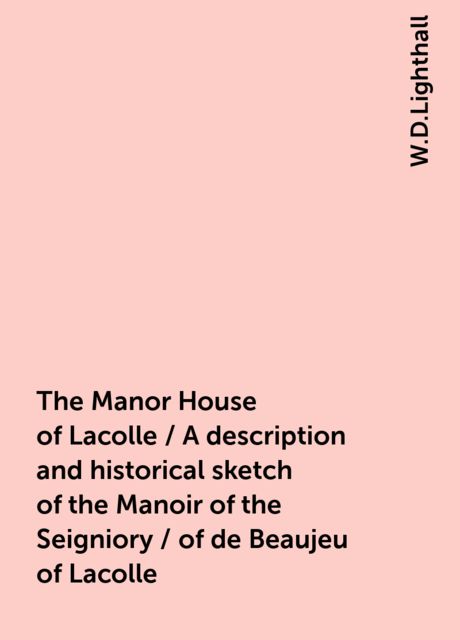 The Manor House of Lacolle / A description and historical sketch of the Manoir of the Seigniory / of de Beaujeu of Lacolle