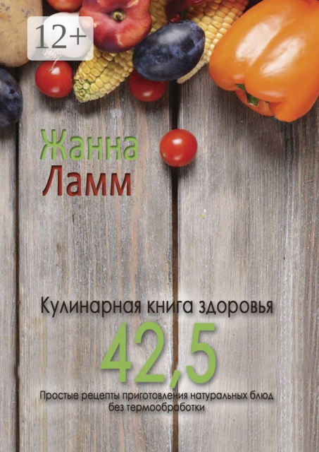 Кулинарная книга здоровья 42,5. Простые рецепты приготовления натуральных блюд без термообработки, Жанна Ламм