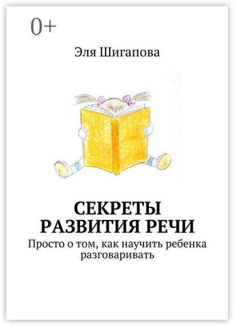 Секреты развития речи. Просто о том, как научить ребенка разговаривать, Шигапова Эля