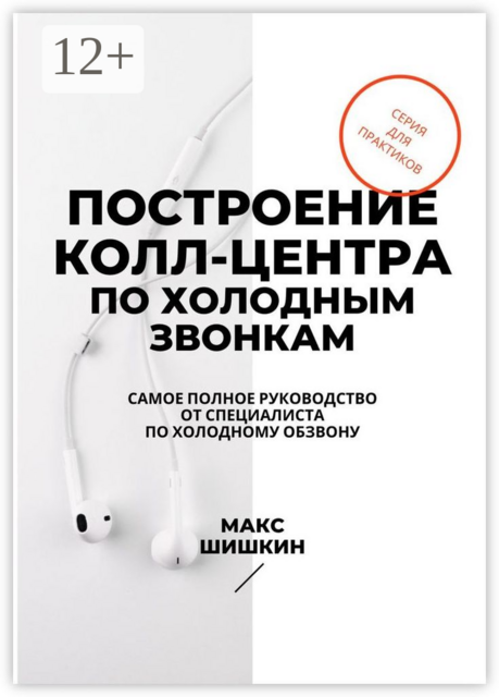 Построение колл-центра по холодным звонкам. Самое полное руководство от специалиста по холодному обзвону, Макс Шишкин