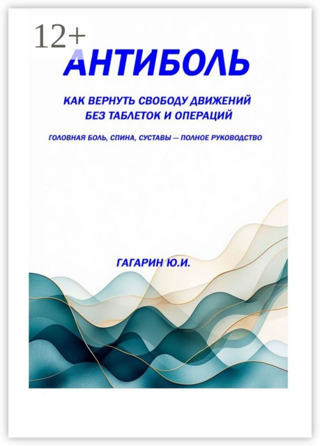 Антиболь. Как вернуть свободу движений без таблеток и операций. Головная боль, спина, суставы — полное руководство