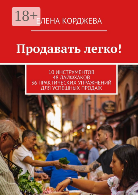Продавать легко!. 10 инструментов 48 лайфхаков 36 практических упражнений для успешных продаж, Елена Корджева