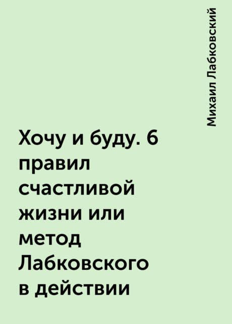 Хочу и буду. 6 правил счастливой жизни или метод Лабковского в действии