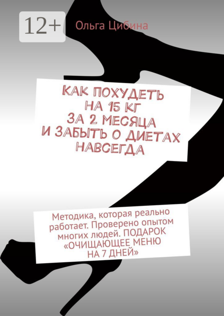 Как похудеть на 15 кг за 2 месяца и забыть о диетах навсегда. Методика, которая реально работает. Проверено опытом многих людей. ПОДАРОК «ОЧИЩАЮЩЕЕ МЕНЮ НА 7 ДНЕЙ», Цибина Ольга