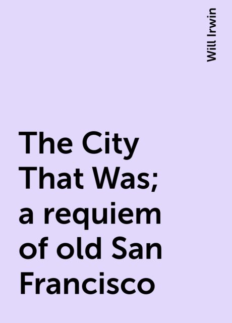 The City That Was; a requiem of old San Francisco