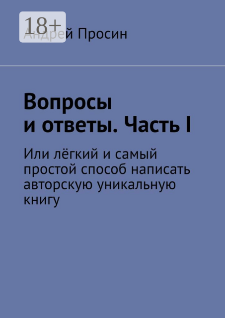 Вопросы и ответы. Часть I. Или лёгкий и самый простой способ написать авторскую уникальную книгу, Андрей Просин