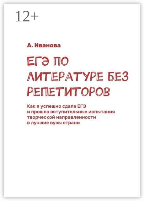 ЕГЭ по литературе без репетиторов. Как я успешно сдала ЕГЭ и прошла вступительные испытания творческой направленности в лучшие вузы страны, А. Иванова