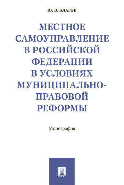 Местное самоуправление в Российской Федерации в условиях муниципально-правовой реформы. Монография, Ю.В. Благов