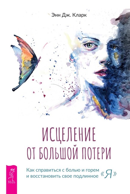 Исцеление от большой потери: как справиться с болью и горем и восстановить свое подлинное «я», Энн Дж. Кларк