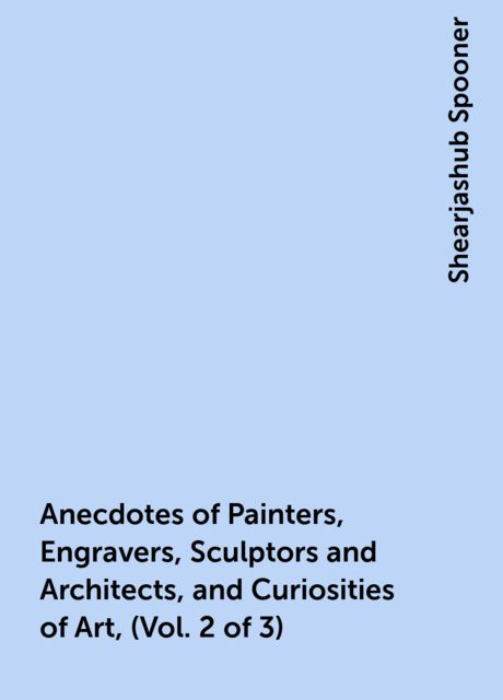 Anecdotes of Painters, Engravers, Sculptors and Architects, and Curiosities of Art, (Vol. 2 of 3)