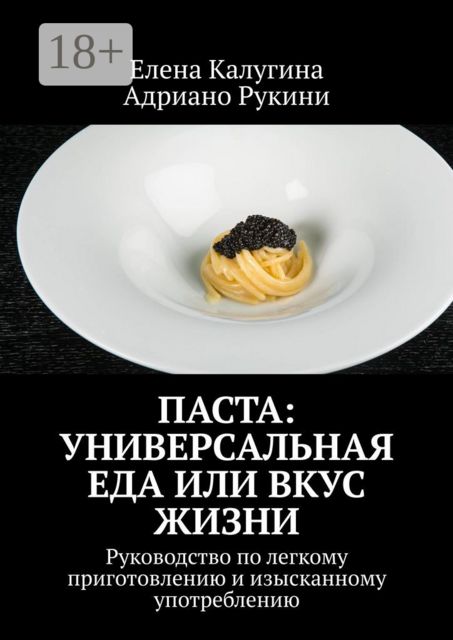 Паста: универсальная еда или вкус жизни. Руководство по легкому приготовлению и изысканному употреблению, Адриано Рукини, Елена Калугина