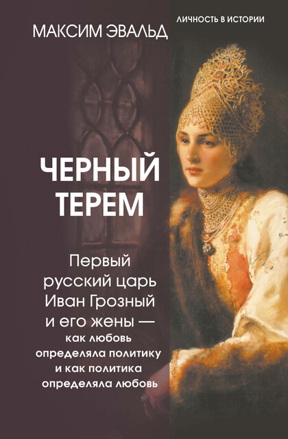 Черный терем. Первый русский царь Иван Грозный и его жены — как любовь определяла политику и как политика определяла любовь, Максим Эвальд