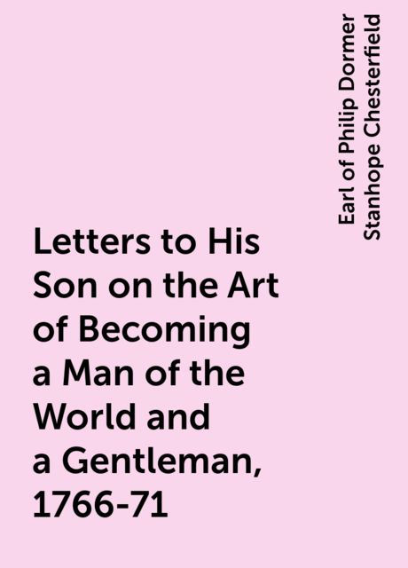 Letters to His Son on the Art of Becoming a Man of the World and a Gentleman, 1766-71