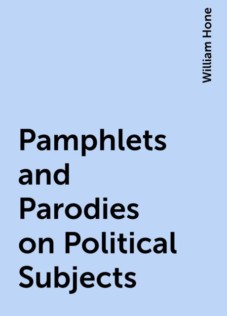 Pamphlets and Parodies on Political Subjects