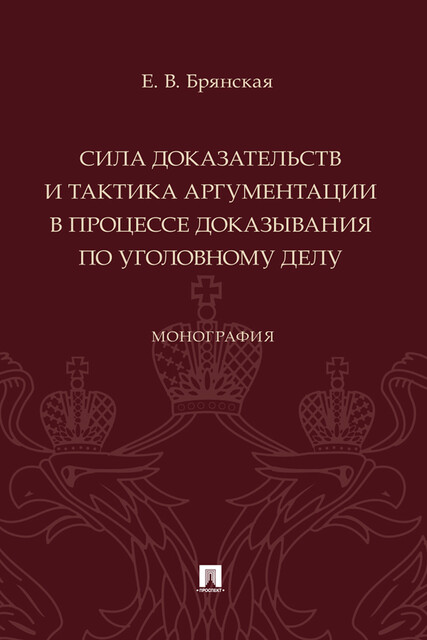 Сила доказательств и тактика аргументации в процессе доказывания по уголовному делу. Монография